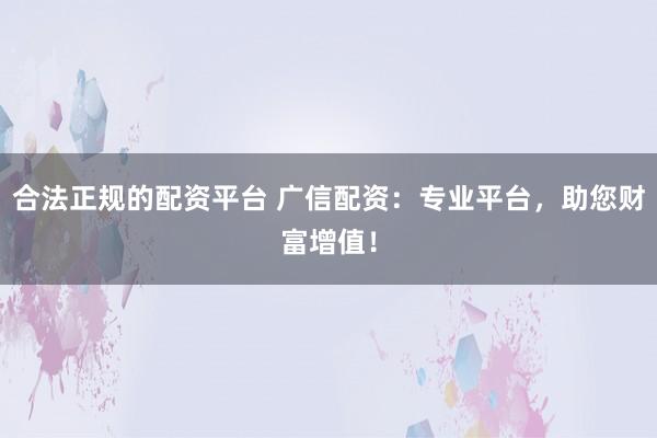 合法正规的配资平台 广信配资：专业平台，助您财富增值！