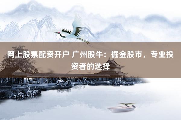 网上股票配资开户 广州股牛：掘金股市，专业投资者的选择
