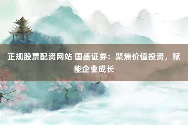 正规股票配资网站 国盛证券：聚焦价值投资，赋能企业成长
