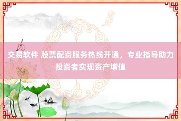 交易软件 股票配资服务热线开通，专业指导助力投资者实现资产增值