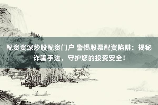 配资资深炒股配资门户 警惕股票配资陷阱：揭秘诈骗手法，守护您的投资安全！