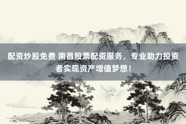配资炒股免费 南昌股票配资服务，专业助力投资者实现资产增值梦想！