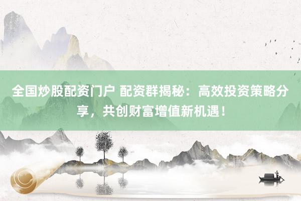 全国炒股配资门户 配资群揭秘：高效投资策略分享，共创财富增值新机遇！
