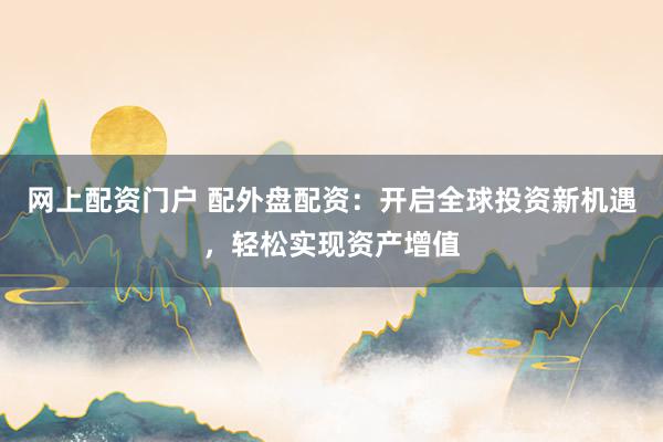 网上配资门户 配外盘配资：开启全球投资新机遇，轻松实现资产增值