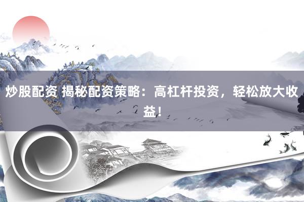 炒股配资 揭秘配资策略：高杠杆投资，轻松放大收益！