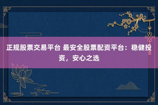 正规股票交易平台 最安全股票配资平台：稳健投资，安心之选