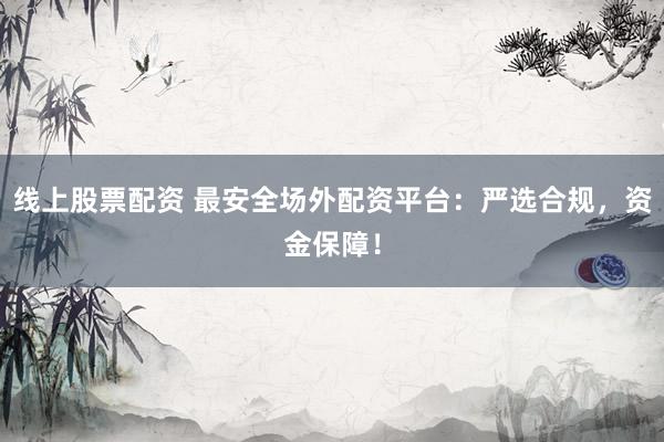 线上股票配资 最安全场外配资平台：严选合规，资金保障！