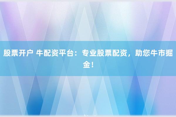 股票开户 牛配资平台：专业股票配资，助您牛市掘金！