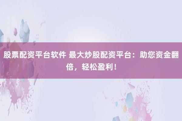 股票配资平台软件 最大炒股配资平台：助您资金翻倍，轻松盈利！
