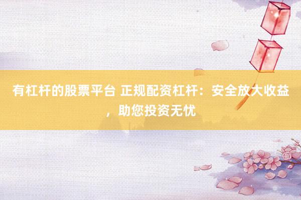 有杠杆的股票平台 正规配资杠杆：安全放大收益，助您投资无忧
