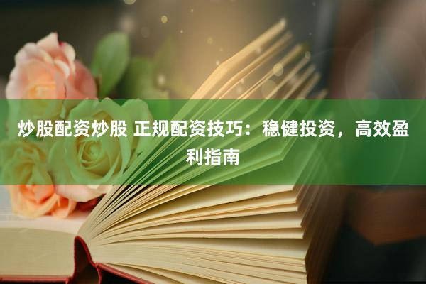 炒股配资炒股 正规配资技巧：稳健投资，高效盈利指南