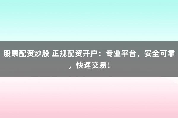 股票配资炒股 正规配资开户：专业平台，安全可靠，快速交易！