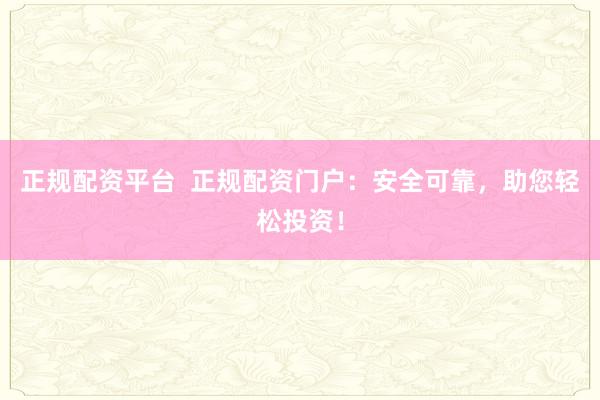 正规配资平台  正规配资门户：安全可靠，助您轻松投资！