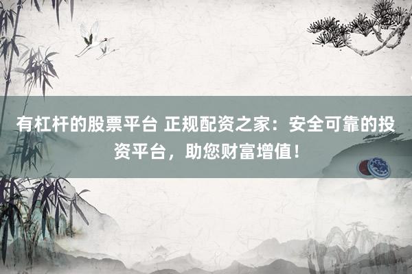有杠杆的股票平台 正规配资之家：安全可靠的投资平台，助您财富增值！