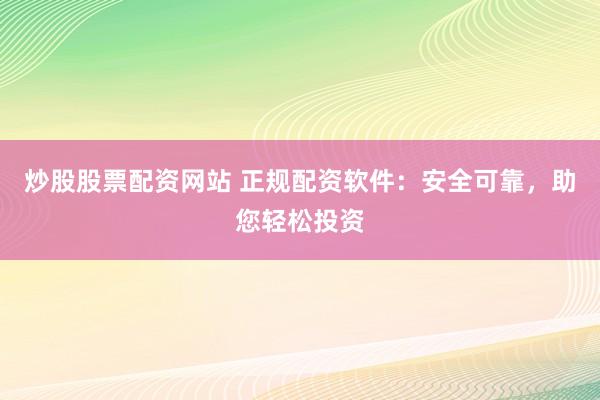 炒股股票配资网站 正规配资软件：安全可靠，助您轻松投资