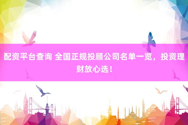 配资平台查询 全国正规投顾公司名单一览，投资理财放心选！