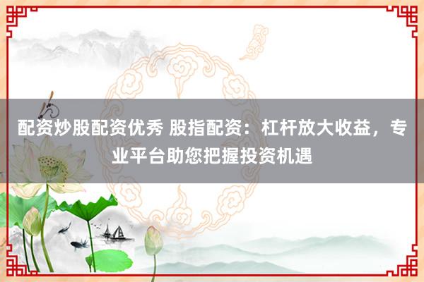 配资炒股配资优秀 股指配资：杠杆放大收益，专业平台助您把握投资机遇