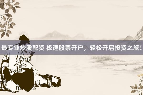 最专业炒股配资 极速股票开户，轻松开启投资之旅！