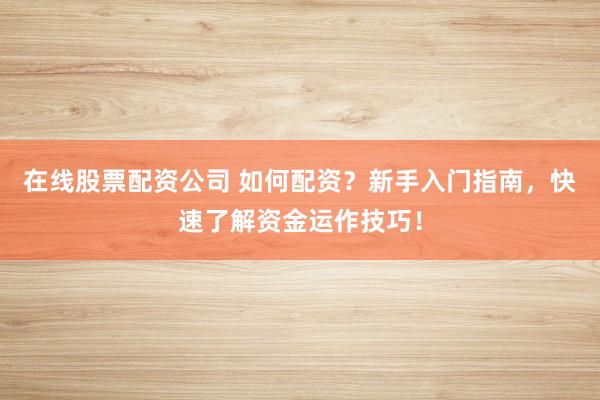 在线股票配资公司 如何配资？新手入门指南，快速了解资金运作技巧！