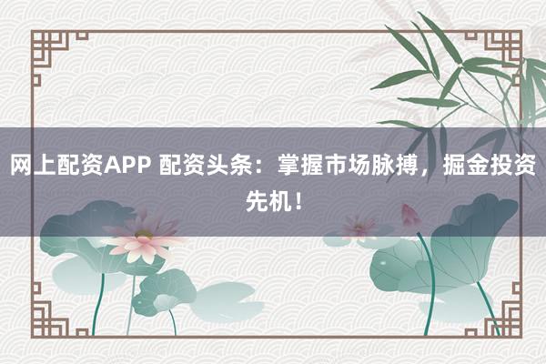 网上配资APP 配资头条：掌握市场脉搏，掘金投资先机！
