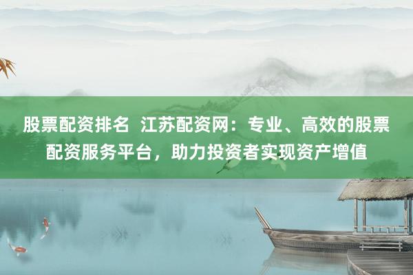 股票配资排名  江苏配资网：专业、高效的股票配资服务平台，助力投资者实现资产增值