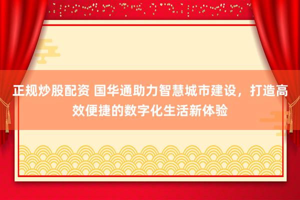 正规炒股配资 国华通助力智慧城市建设，打造高效便捷的数字化生活新体验