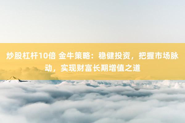 炒股杠杆10倍 金牛策略：稳健投资，把握市场脉动，实现财富长期增值之道