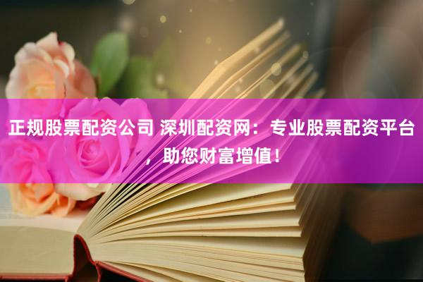 正规股票配资公司 深圳配资网：专业股票配资平台，助您财富增值！