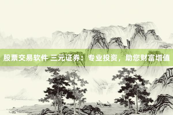 股票交易软件 三元证券：专业投资，助您财富增值
