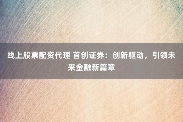 线上股票配资代理 首创证券：创新驱动，引领未来金融新篇章