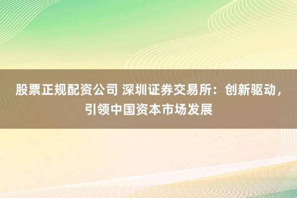 股票正规配资公司 深圳证券交易所：创新驱动，引领中国资本市场发展