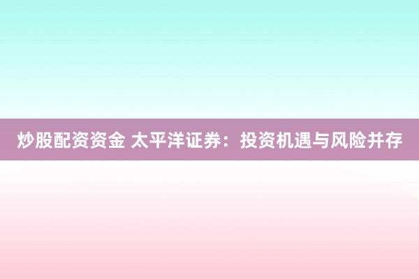 炒股配资资金 太平洋证券：投资机遇与风险并存
