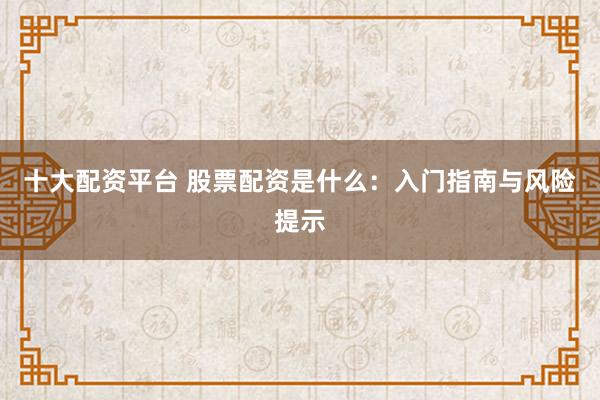 十大配资平台 股票配资是什么：入门指南与风险提示