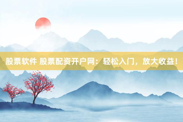 股票软件 股票配资开户网：轻松入门，放大收益！