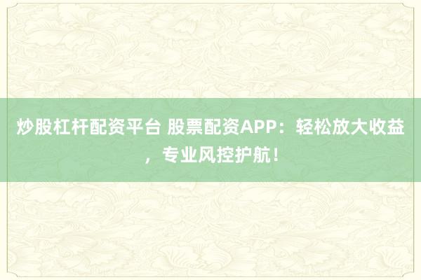 炒股杠杆配资平台 股票配资APP：轻松放大收益，专业风控护航！