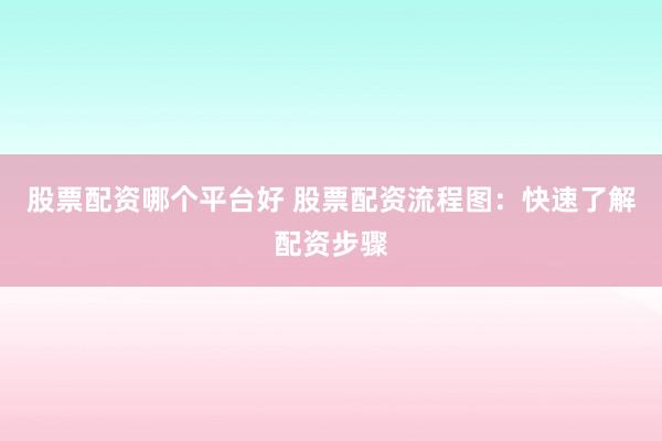 股票配资哪个平台好 股票配资流程图：快速了解配资步骤