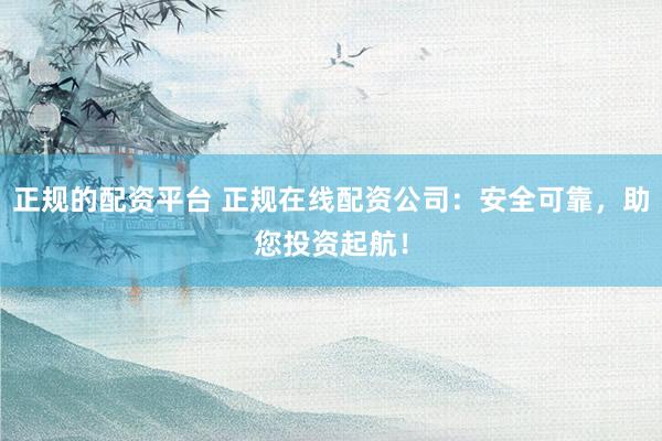 正规的配资平台 正规在线配资公司：安全可靠，助您投资起航！
