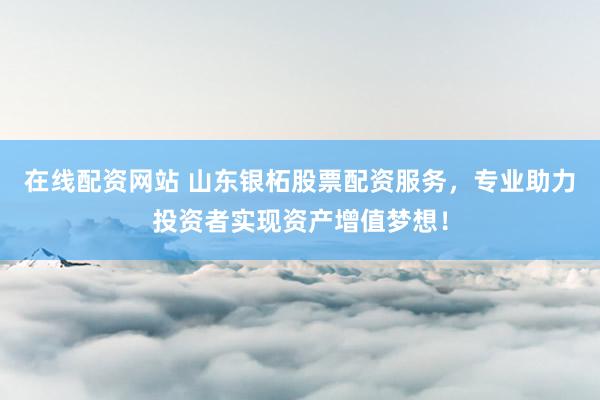 在线配资网站 山东银柘股票配资服务，专业助力投资者实现资产增值梦想！
