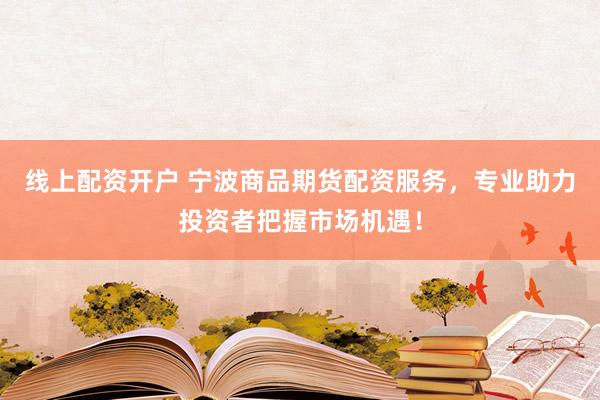 线上配资开户 宁波商品期货配资服务，专业助力投资者把握市场机遇！