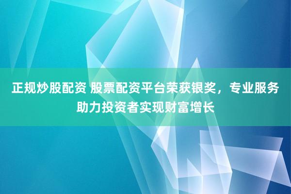 正规炒股配资 股票配资平台荣获银奖，专业服务助力投资者实现财富增长
