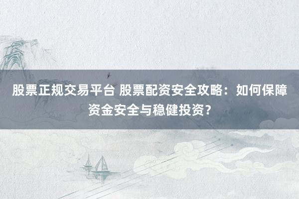 股票正规交易平台 股票配资安全攻略：如何保障资金安全与稳健投资？