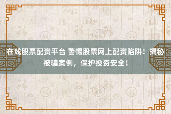 在线股票配资平台 警惕股票网上配资陷阱！揭秘被骗案例，保护投资安全！