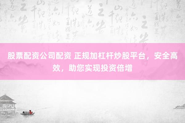 股票配资公司配资 正规加杠杆炒股平台，安全高效，助您实现投资倍增