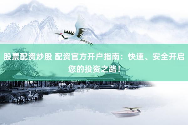 股票配资炒股 配资官方开户指南：快速、安全开启您的投资之路！
