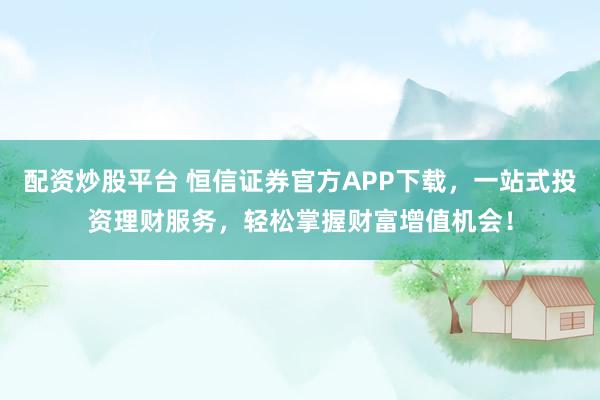 配资炒股平台 恒信证券官方APP下载，一站式投资理财服务，轻松掌握财富增值机会！