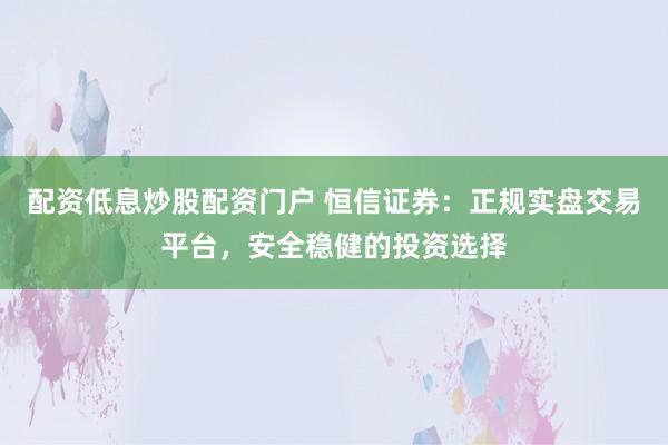 配资低息炒股配资门户 恒信证券：正规实盘交易平台，安全稳健的投资选择