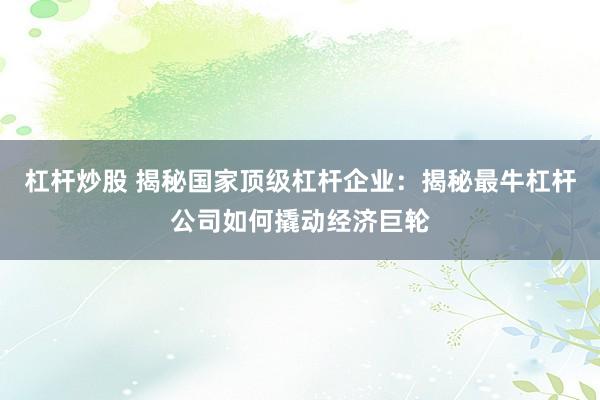 杠杆炒股 揭秘国家顶级杠杆企业：揭秘最牛杠杆公司如何撬动经济巨轮