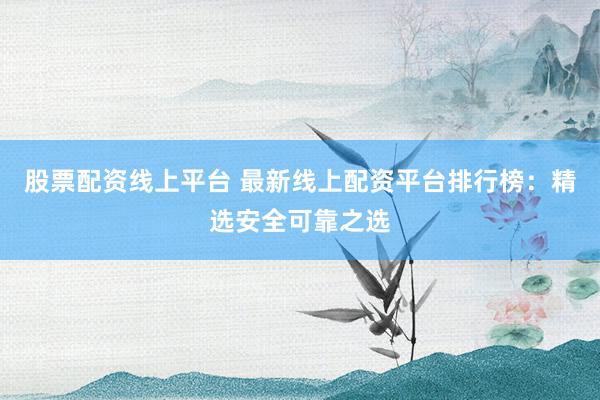 股票配资线上平台 最新线上配资平台排行榜：精选安全可靠之选