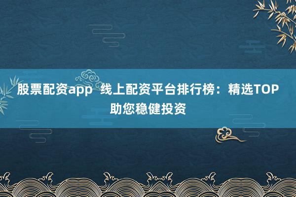 股票配资app  线上配资平台排行榜：精选TOP助您稳健投资