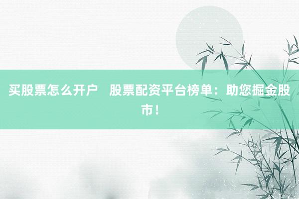 买股票怎么开户   股票配资平台榜单：助您掘金股市！